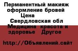 Перманентный макияж, оформление бровей › Цена ­ 2 500 - Свердловская обл. Медицина, красота и здоровье » Другое   